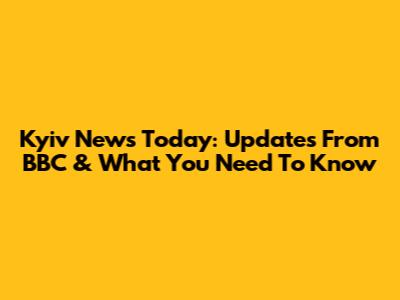 Kyiv News Today: Updates From BBC & What You Need To Know
