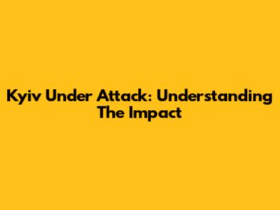 Kyiv Under Attack: Understanding The Impact