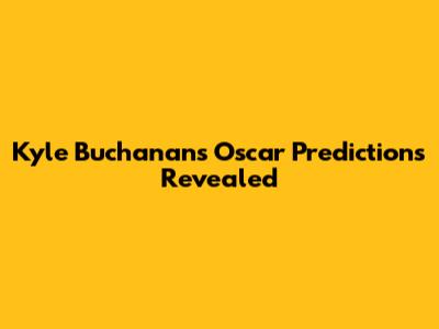 Kyle Buchanan's Oscar Predictions Revealed
