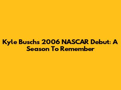 Kyle Busch's 2006 NASCAR Debut: A Season To Remember
