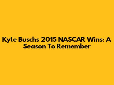 Kyle Busch's 2015 NASCAR Wins: A Season To Remember