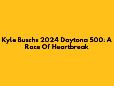 Kyle Busch's 2024 Daytona 500: A Race Of Heartbreak