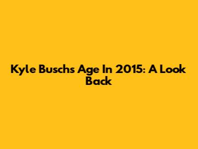 Kyle Busch's Age In 2015: A Look Back