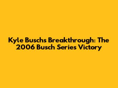 Kyle Busch's Breakthrough: The 2006 Busch Series Victory
