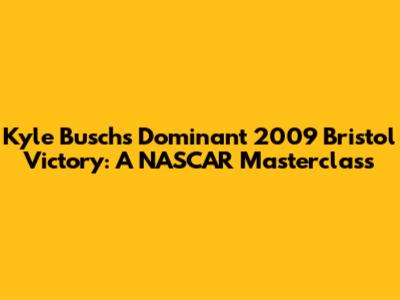Kyle Busch's Dominant 2009 Bristol Victory: A NASCAR Masterclass