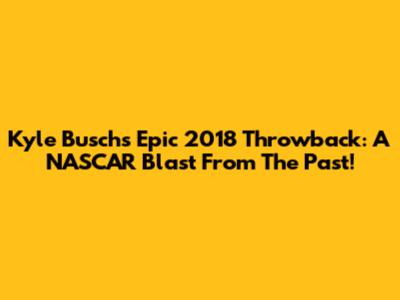Kyle Busch's Epic 2018 Throwback: A NASCAR Blast From The Past!