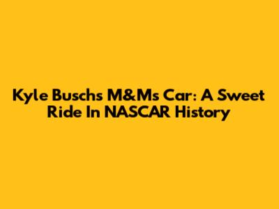 Kyle Busch's M&M's Car: A Sweet Ride In NASCAR History