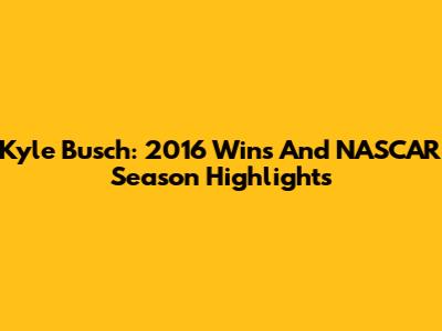 Kyle Busch: 2016 Wins And NASCAR Season Highlights