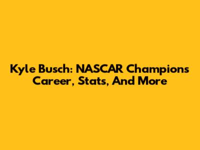Kyle Busch: NASCAR Champion's Career, Stats, And More