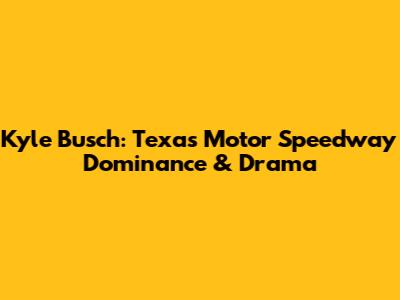 Kyle Busch: Texas Motor Speedway Dominance & Drama