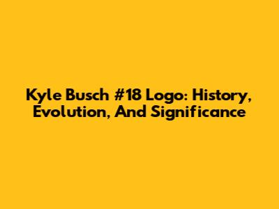 Kyle Busch #18 Logo: History, Evolution, And Significance