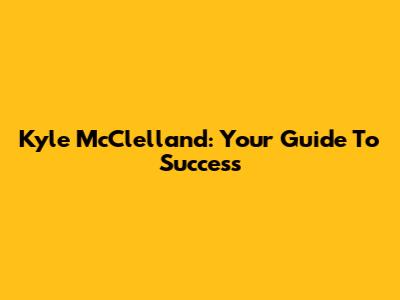 Kyle McClelland: Your Guide To Success