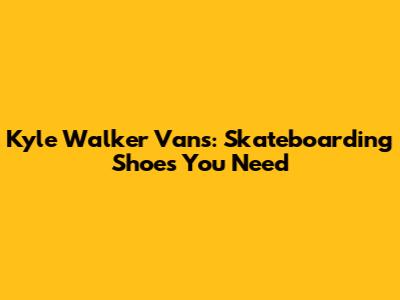 Kyle Walker Vans: Skateboarding Shoes You Need
