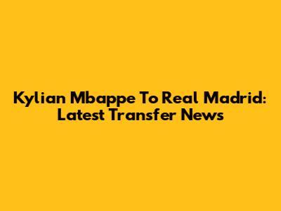 Kylian Mbappe To Real Madrid: Latest Transfer News