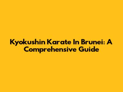 Kyokushin Karate In Brunei: A Comprehensive Guide