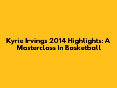 Kyrie Irving's 2014 Highlights: A Masterclass In Basketball
