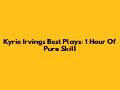 Kyrie Irving's Best Plays: 1 Hour Of Pure Skill