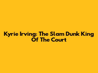 Kyrie Irving: The Slam Dunk King Of The Court