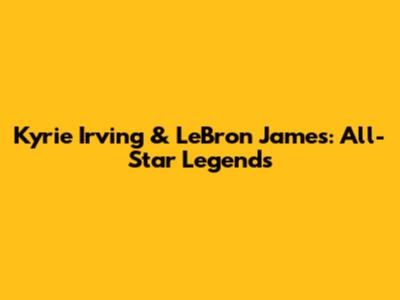Kyrie Irving & LeBron James: All-Star Legends