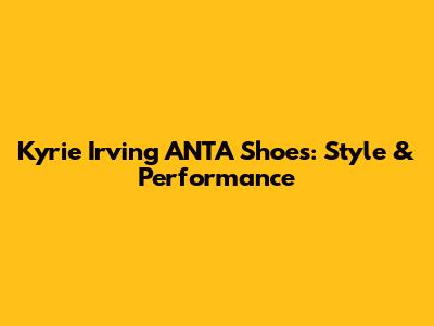Kyrie Irving ANTA Shoes: Style & Performance