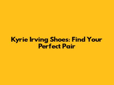 Kyrie Irving Shoes: Find Your Perfect Pair