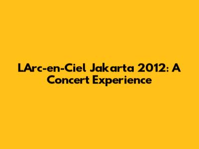 L'Arc-en-Ciel Jakarta 2012: A Concert Experience