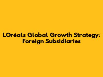 L'Oréal's Global Growth Strategy: Foreign Subsidiaries
