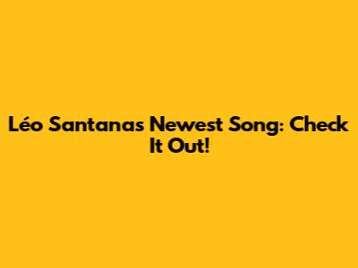 Léo Santana's Newest Song:  Check It Out!