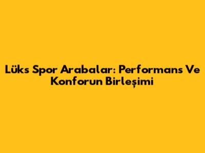 Lüks Spor Arabalar: Performans Ve Konforun Birleşimi