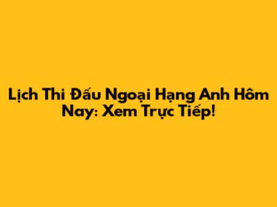Lịch Thi Đấu Ngoại Hạng Anh Hôm Nay: Xem Trực Tiếp!