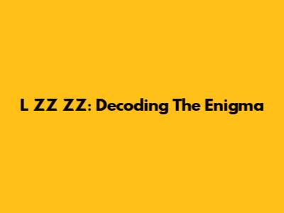 L ZZ ZZ: Decoding The Enigma