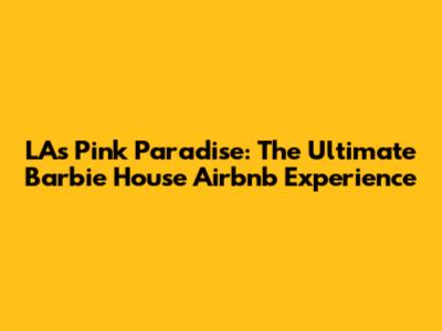 LA's Pink Paradise: The Ultimate Barbie House Airbnb Experience