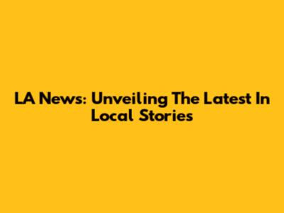 LA News: Unveiling The Latest In Local Stories