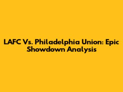 LAFC Vs. Philadelphia Union: Epic Showdown Analysis
