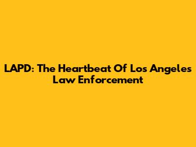 LAPD: The Heartbeat Of Los Angeles Law Enforcement