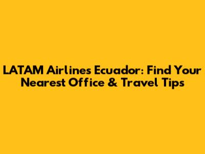 LATAM Airlines Ecuador: Find Your Nearest Office & Travel Tips