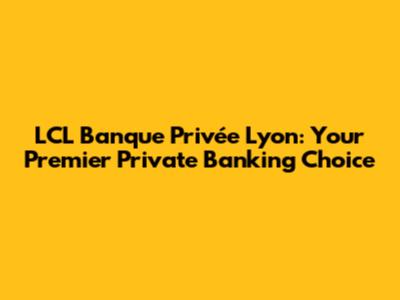 LCL Banque Privée Lyon: Your Premier Private Banking Choice
