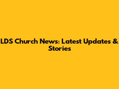 LDS Church News: Latest Updates & Stories