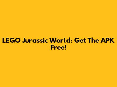 LEGO Jurassic World: Get The APK Free!