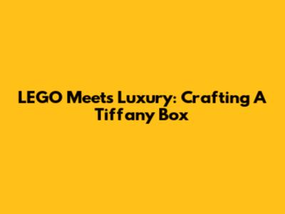 LEGO Meets Luxury: Crafting A Tiffany Box
