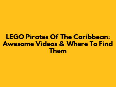 LEGO Pirates Of The Caribbean: Awesome Videos & Where To Find Them