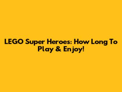 LEGO Super Heroes: How Long To Play & Enjoy!