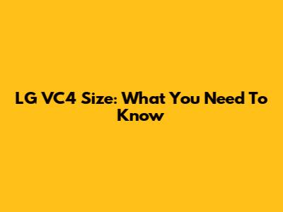 LG VC4 Size: What You Need To Know