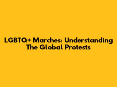 LGBTQ+ Marches: Understanding The Global Protests