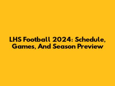 LHS Football 2024: Schedule, Games, And Season Preview