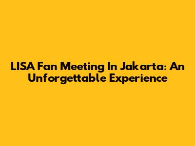 LISA Fan Meeting In Jakarta: An Unforgettable Experience
