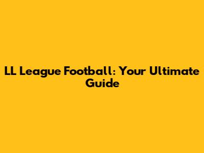 LL League Football: Your Ultimate Guide