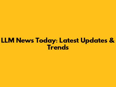 LLM News Today: Latest Updates & Trends