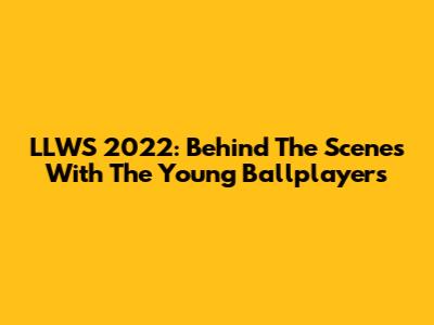 LLWS 2022: Behind The Scenes With The Young Ballplayers