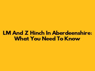 LM And Z Hinch In Aberdeenshire: What You Need To Know